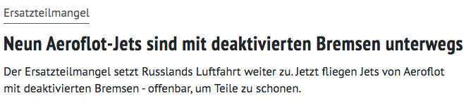 Screenshot von aerotelegraph.com, darauf der Text:
»Ersatzteilmangel

Neun Aeroflot-Jets sind mit deaktivierten Bremsen unterwegs

Der Ersatzteilmangel setzt Russlands Luftfahrt weiter zu. Jetzt fliegen Jets von Aeroflot mit deaktivierten Bremsen - offenbar, um Teile zu schonen.«