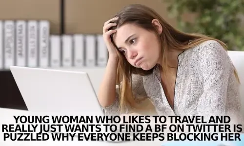 young woman frustrated behind laptop

text:
YOUNG WOMAN WHO LIKES TO TRAVEL AND REALLY JUST WANTS TO FIND A BF ON TWITTER IS PUZZLED WHY EVERYONE KEEPS BLOCKING HER 