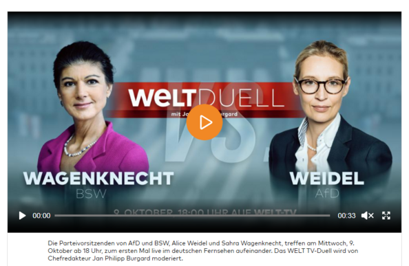 Screenshot welt.de, zu sehen A. Weidel und S. Wagenknecht:

Die Parteivorsitzenden von AfD und BSW, Alice Weidel und Sahra Wagenknecht, treffen am Mittwoch, 9. Oktober ab 18 Uhr, zum ersten Mal live im deutschen Fernsehen aufeinander. Das WELT TV-Duell wird von Chefredakteur Jan Philipp Burgard moderiert.