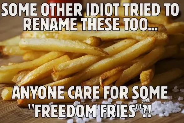 french fries
text: some other idiot tried to rename these too...
anyone care for some "freedom fries"?!