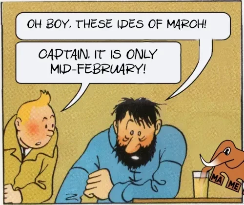 what a week meme
shows tintin and captain hadock with drink

hadock: "oh boy, these ides of march"
tintin: "captain it is only mid-february"