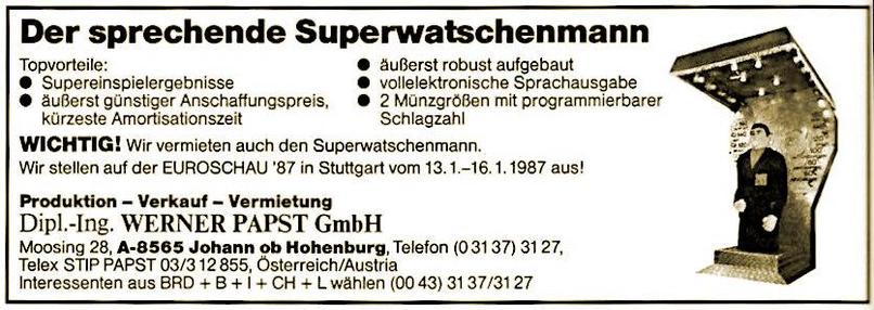Werbung aus dem Jahr 1986 (im Fachmagazin »Automatenmarkt Mainz«): »Der sprechende Superwatschenmann – Topvorteile: Supereinspielergebnisse, äußerst günstiger Anpassungspreis, kürzeste Amortisationszeit, äußerst robust aufgebaut, vollelektronische Sprachausgabe, 2 Münzgrößen mit programmierbarer Schlagzahl – WICHTIG! Wir vermieten auch den Superwatschenmann. Wir stellen auf der EUROSCHAU 87 in Stuttgart vom 13.1.-16.1.1987 aus. – Produktion, Verkauf, Vermietung: Dipl.-Ing. WERNER PAPST GmbH – M…